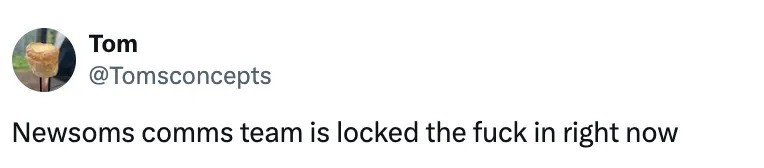 Tweet from user Tom: "Newsoms comms team is locked the fuck in right now."