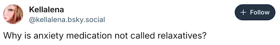 Tweet from kellalena.bsky.social: "Why is anxiety medication not called relaxatives?"