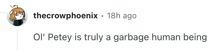 Comment by thecrowphoenix: "Ol’ Petey is truly a garbage human being."