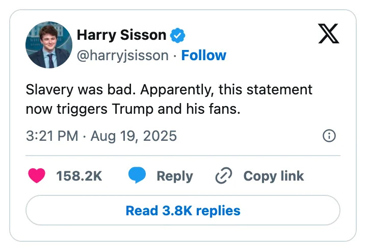 Tweet by Harry Sisson: "Slavery was bad. Apparently, this statement now triggers Trump and his fans." Dated August 19, 2025, with 158.2K likes